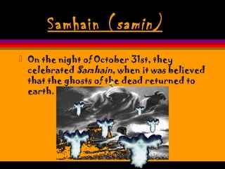 Samhain (samin)
 On the night of October 31st, they
celebrated Samhain, when it was believed
that the ghosts of the dead returned to
earth.
 