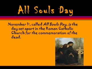 All Souls Day
November 1st
, called All Souls Day, is the
day set apart in the Roman Catholic
Church for the commemoration of the
dead.
 