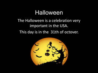 Halloween 
The Halloween is a celebration very 
important in the USA. 
This day is in the 31th of octover. 
 