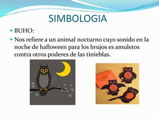SIMBOLOGIA BUHO: Nos refiere a un animal nocturno cuyo sonido en la noche de halloween para los brujos es amuletos contra otros poderes de las tinieblas.   