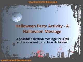Halloween Party Activity - A
Halloween Message
A possible salvation message for a fall
festival or event to replace Halloween.
www.CreativeYouthIdeas.com
www.CreativeHolidayIdeas.com
 