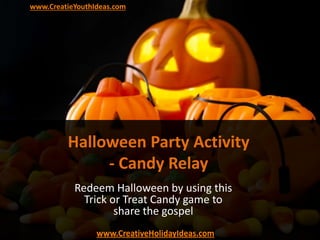 Halloween Party Activity
- Candy Relay
Redeem Halloween by using this
Trick or Treat Candy game to
share the gospel
www.CreativeHolidayIdeas.com
www.CreatieYouthIdeas.com
 