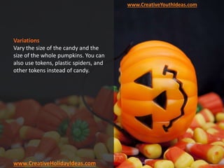 www.CreativeYouthIdeas.com
www.CreativeHolidayIdeas.com
Variations
Vary the size of the candy and the
size of the whole pumpkins. You can
also use tokens, plastic spiders, and
other tokens instead of candy.
 