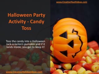 Halloween Party
Activity - Candy
Toss
Toss the candy into a Halloween
Jack-o-lantern pumpkin and if it
lands inside, you get to keep it!
www.CreativeYouthIdeas.com
www.CreativeHolidayIdeas.com
 