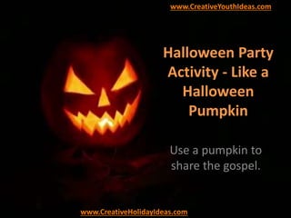 Halloween Party
Activity - Like a
Halloween
Pumpkin
Use a pumpkin to
share the gospel.
www.CreativeYouthIdeas.com
www.CreativeHolidayIdeas.com
 
