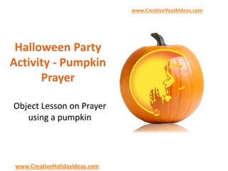 www.CreativeYouthIdeas.com
www.CreativeHolidayIdeas.com
Halloween Party
Activity - Pumpkin
Prayer
Object Lesson on Prayer
using a pumpkin
 