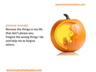 {remove innards}
Remove the things in my life
that don’t please you.
Forgive the wrong things I do
and help me to forgive
others.
www.CreativeYouthIdeas.com
www.CreativeHolidayIdeas.com
 