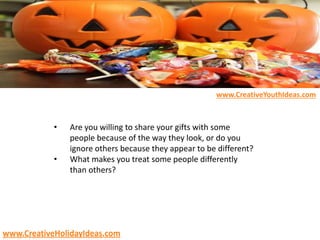 • Are you willing to share your gifts with some
people because of the way they look, or do you
ignore others because they appear to be different?
• What makes you treat some people differently
than others?
www.CreativeYouthIdeas.com
www.CreativeHolidayIdeas.com
 