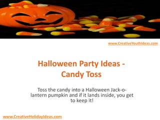 Halloween Party Ideas -
Candy Toss
Toss the candy into a Halloween Jack-o-
lantern pumpkin and if it lands inside, you get
to keep it!
www.CreativeYouthIdeas.com
www.CreativeHolidayIdeas.com
 