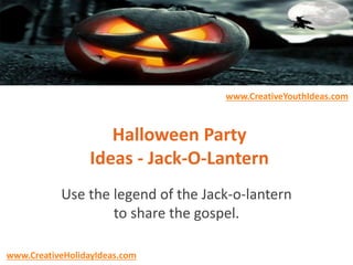 Halloween Party
Ideas - Jack-O-Lantern
Use the legend of the Jack-o-lantern
to share the gospel.
www.CreativeYouthIdeas.com
www.CreativeHolidayIdeas.com
 
