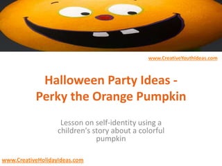 www.CreativeYouthIdeas.com
www.CreativeHolidayIdeas.com
Halloween Party Ideas -
Perky the Orange Pumpkin
Lesson on self-identity using a
children's story about a colorful
pumpkin
 