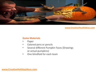 Game Materials
• Paper
• Colored pens or pencils
• Several different Pumpkin Faces (Drawings
or actual pumpkins)
• One blindfold for each team
www.CreativeYouthIdeas.com
www.CreativeHolidayIdeas.com
 