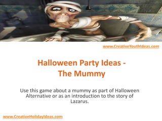 Halloween Party Ideas -
The Mummy
Use this game about a mummy as part of Halloween
Alternative or as an introduction to the story of
Lazarus.
www.CreativeYouthIdeas.com
www.CreativeHolidayIdeas.com
 