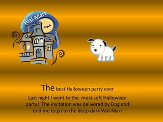 The best Halloween party ever
Last night I went to the most soft Halloween
party! The invitation was delivered by Dog and
told me to go to the deep dark Wal-Mart

 