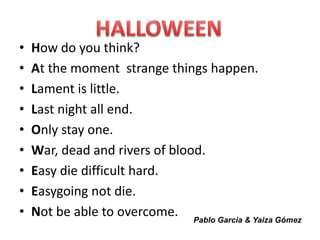 • How do you think?
• At the moment strange things happen.
• Lament is little.
• Last night all end.
• Only stay one.
• War, dead and rivers of blood.
• Easy die difficult hard.
• Easygoing not die.
• Not be able to overcome. Pablo Garcia & Yaiza Gómez
 