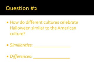  How do different cultures celebrate
Halloween similar to the American
culture?
 Similiarities: ________________
 Differences: ________________
 