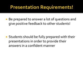 Be prepared to answer a lot of questions and
give positive feedback to other students!
 Students should be fully prepared with their
presentations in order to provide their
answers in a confident manner
 