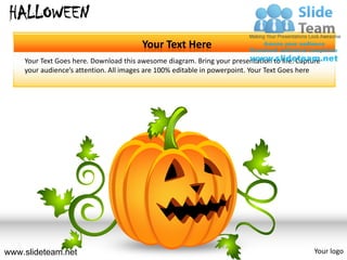 HALLOWEEN
                                        Your Text Here
    Your Text Goes here. Download this awesome diagram. Bring your presentation to life. Capture
    your audience’s attention. All images are 100% editable in powerpoint. Your Text Goes here




www.slideteam.net                                                                             Your logo
 