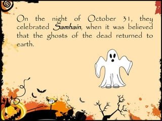 On the night of October 31, they
celebrated Samhain, when it was believed
that the ghosts of the dead returned to
earth.
 