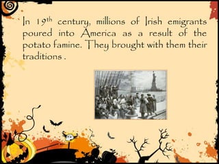 In 19th century, millions of Irish emigrants
poured into America as a result of the
potato famine. They brought with them their
traditions .
 