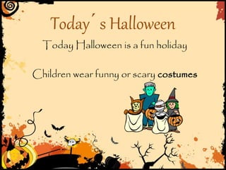 Today Halloween is a fun holiday
Children wear funny or scary costumes
Today´s Halloween
 