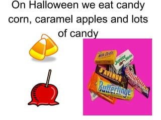 On Halloween we eat candy corn, caramel apples and lots of candy 