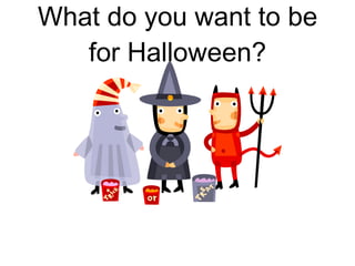 What do you want to be for Halloween? 