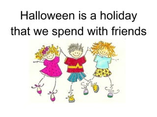 Halloween is a holiday that we spend with friends 