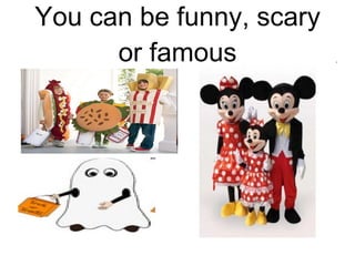 You can be funny, scary or famous 