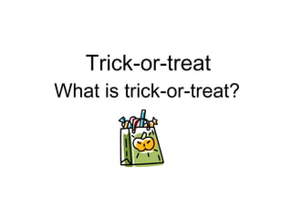 Trick-or-treat What is trick-or-treat? 