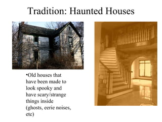 Tradition: Haunted Houses




•Old houses that
have been made to
look spooky and
have scary/strange
things inside
(ghosts, eerie noises,
etc)
 