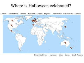 Where is Halloween celebrated?
Canada   United States   Ireland   Scotland   Sweden England    Netherlands New Zealand Australia




                                          Recent tradition:   Germany   Spain   Japan   South America
 