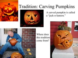Tradition: Carving Pumpkins
                  A carved pumpkin is called
                  a “jack-o-lantern.”




        Where does
        this tradition
        come from?
 