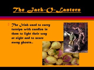 The Jack-O-Lantern
 The Irish used to carry
turnips with candles in
them to light their way
at night and to scare
away ghosts..
 