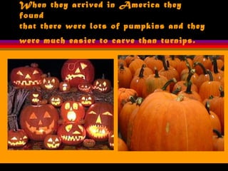 When they arrived in America they
found
that there were lots of pumpkins and they
were much easier to carve than turnips.
 