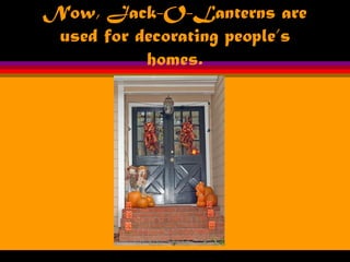 Now, Jack-O-Lanterns are
used for decorating people’s
homes.
 