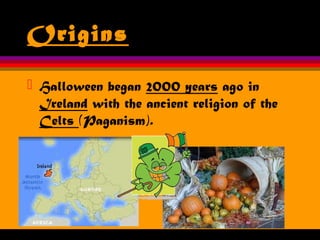 Origins
 Halloween began 2000 years ago in
Ireland with the ancient religion of the
Celts (Paganism).
 