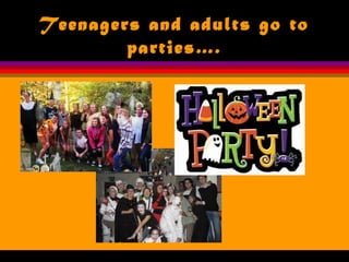 Teenagers and adults go to
parties….
 