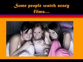 Some people watch scary
films…
 