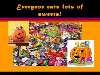 Everyone eats lots of
sweets!
 