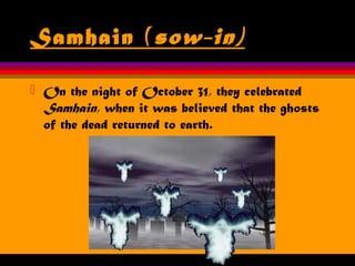 Samhain (sow-in)
 On the night of October 31, they celebrated
Samhain, when it was believed that the ghosts
of the dead returned to earth.
 