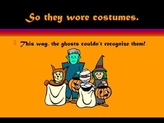 So they wore costumes.
 This way, the ghosts couldn’t recognize them!
 