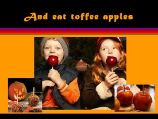 And eat toffee apples
 