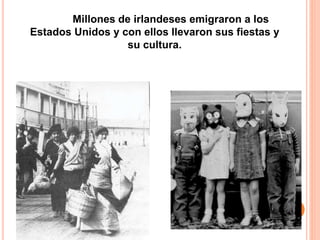 Millones de irlandeses emigraron a los 
Estados Unidos y con ellos llevaron sus fiestas y 
su cultura. 
 