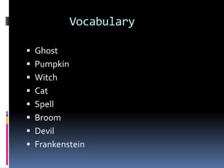 Vocabulary

 Ghost
 Pumpkin
 Witch
 Cat
 Spell
 Broom
 Devil
 Frankenstein
 