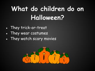 What do children do on
       Halloween?
● They trick-or-treat
● They wear costumes
● They watch scary movies
 