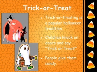 Trick-or-Treat
    ● Trick-or-treating is
      a popular halloween
      tradition.

    ● Children knock on
      doors and say
      "Trick or Treat!"

    ● People give them
      candy.
 