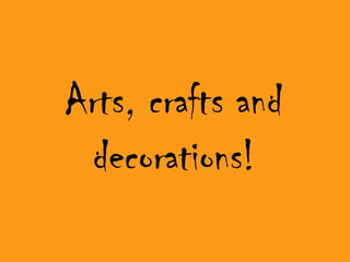 Arts, crafts and
 decorations!
 
