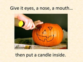 Give it eyes, a nose, a mouth…




  then put a candle inside.
 