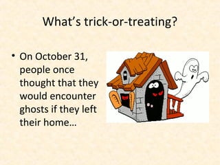 What’s trick-or-treating?

• On October 31,
  people once
  thought that they
  would encounter
  ghosts if they left
  their home…
 